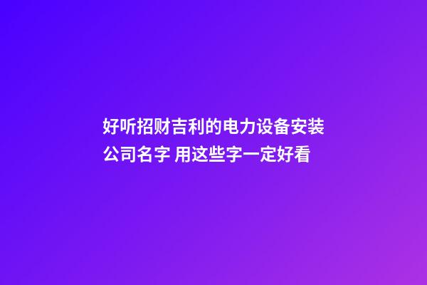 好听招财吉利的电力设备安装公司名字 用这些字一定好看